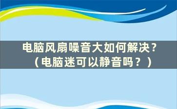 电脑风扇噪音大如何解决？ （电脑迷可以静音吗？）